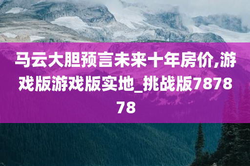 马云大胆预言未来十年房价,游戏版游戏版实地_挑战版787878