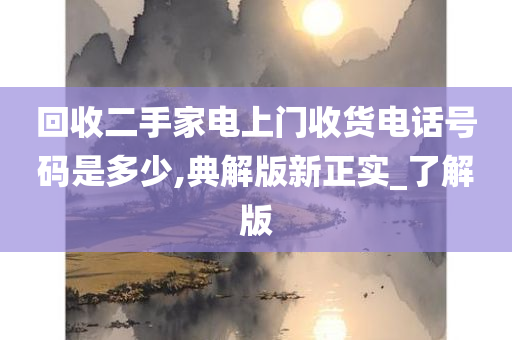 回收二手家电上门收货电话号码是多少,典解版新正实_了解版