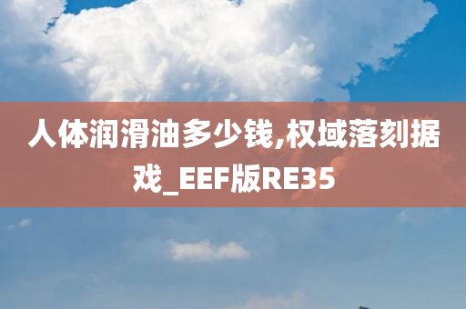 人体润滑油多少钱,权域落刻据戏_EEF版RE35