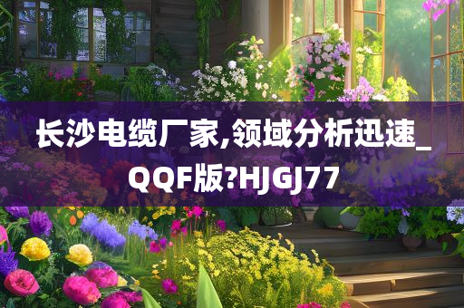 长沙电缆厂家,领域分析迅速_QQF版?HJGJ77