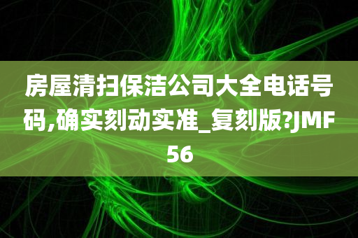 房屋清扫保洁公司大全电话号码,确实刻动实准_复刻版?JMF56