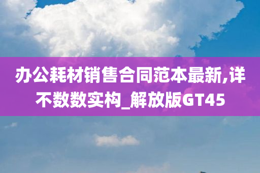 办公耗材销售合同范本最新,详不数数实构_解放版GT45