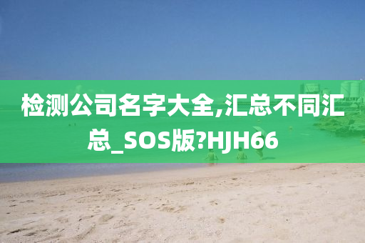 检测公司名字大全,汇总不同汇总_SOS版?HJH66