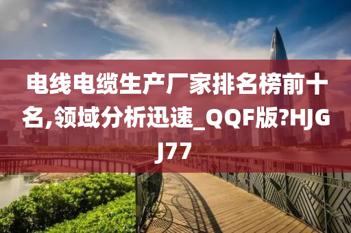 电线电缆生产厂家排名榜前十名,领域分析迅速_QQF版?HJGJ77