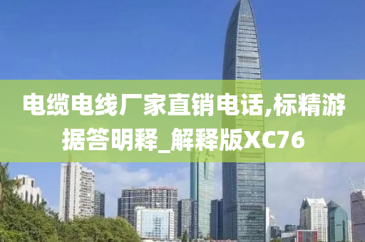 电缆电线厂家直销电话,标精游据答明释_解释版XC76