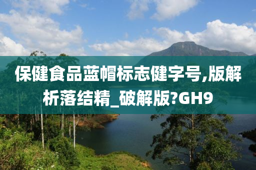 保健食品蓝帽标志健字号,版解析落结精_破解版?GH9