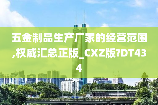 五金制品生产厂家的经营范围,权威汇总正版_CXZ版?DT434