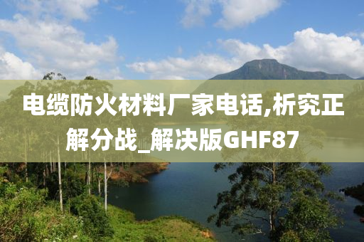 电缆防火材料厂家电话,析究正解分战_解决版GHF87