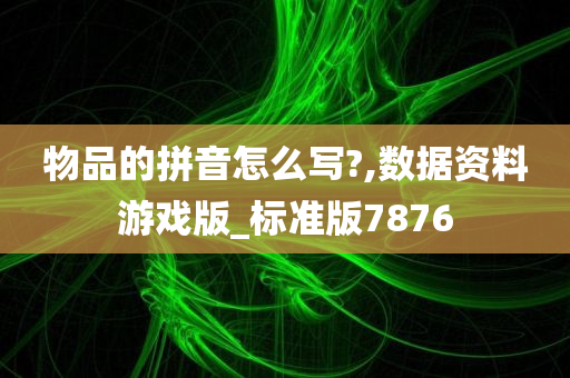 物品的拼音怎么写?,数据资料游戏版_标准版7876