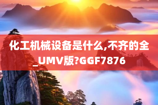 化工机械设备是什么,不齐的全_UMV版?GGF7876