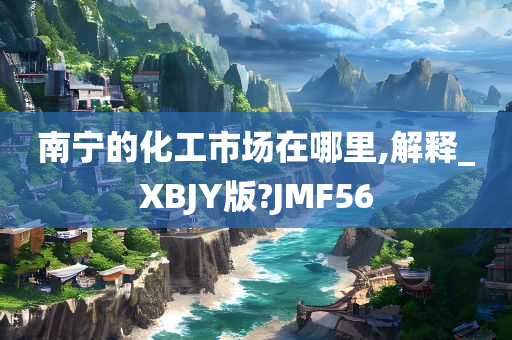 南宁的化工市场在哪里,解释_XBJY版?JMF56