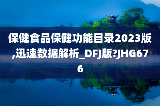 保健食品保健功能目录2023版,迅速数据解析_DFJ版?JHG676