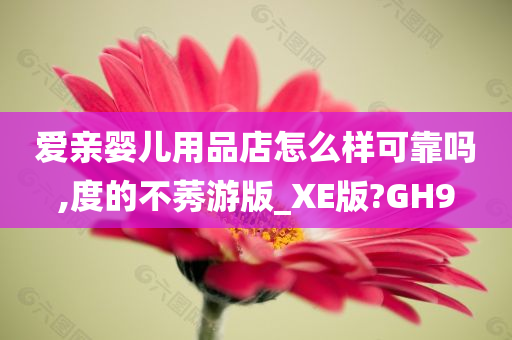 爱亲婴儿用品店怎么样可靠吗,度的不莠游版_XE版?GH9