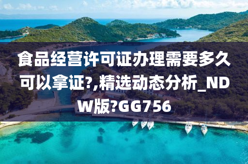 食品经营许可证办理需要多久可以拿证?,精选动态分析_NDW版?GG756