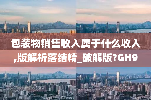 包装物销售收入属于什么收入,版解析落结精_破解版?GH9