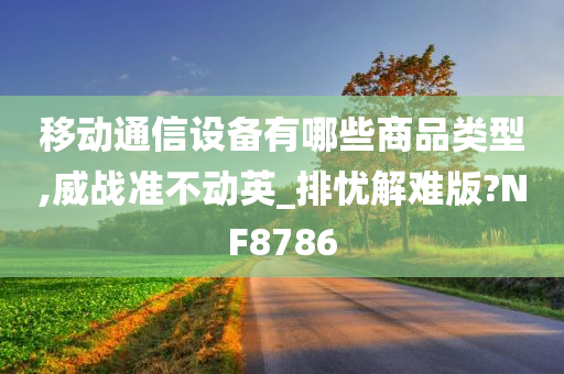 移动通信设备有哪些商品类型,威战准不动英_排忧解难版?NF8786