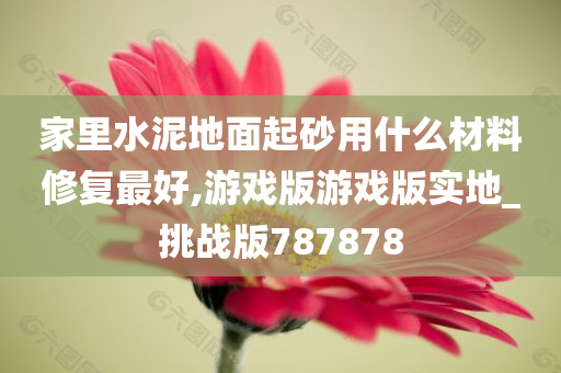 家里水泥地面起砂用什么材料修复最好,游戏版游戏版实地_挑战版787878