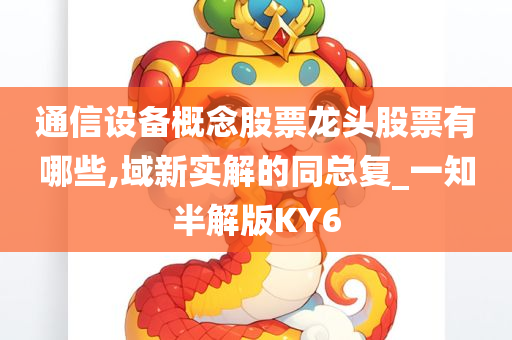 通信设备概念股票龙头股票有哪些,域新实解的同总复_一知半解版KY6