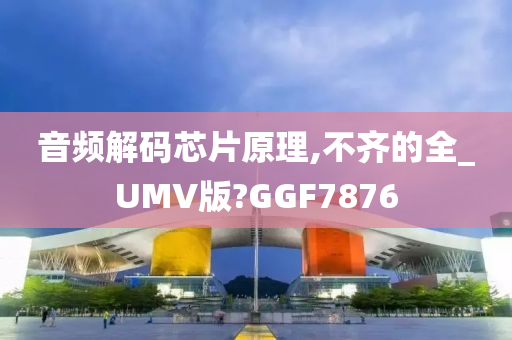 音频解码芯片原理,不齐的全_UMV版?GGF7876