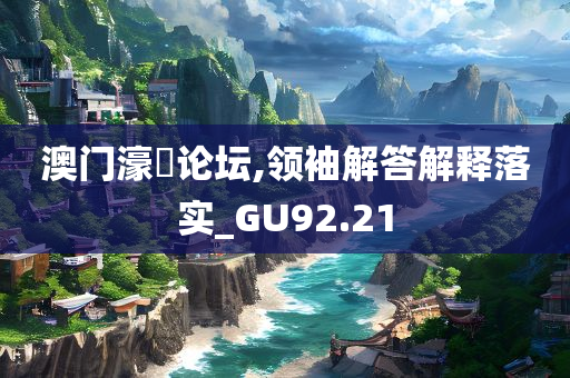 澳门濠冮论坛,领袖解答解释落实_GU92.21