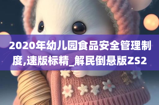 2020年幼儿园食品安全管理制度,速版标精_解民倒悬版ZS2