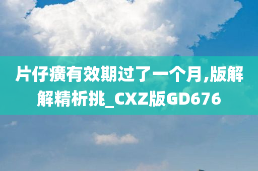 片仔癀有效期过了一个月,版解解精析挑_CXZ版GD676