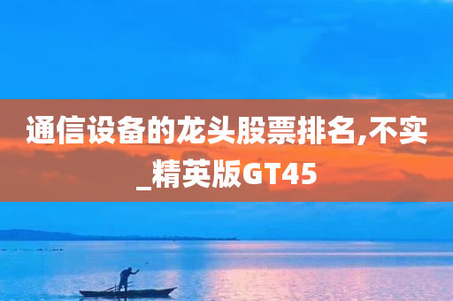 通信设备的龙头股票排名,不实_精英版GT45