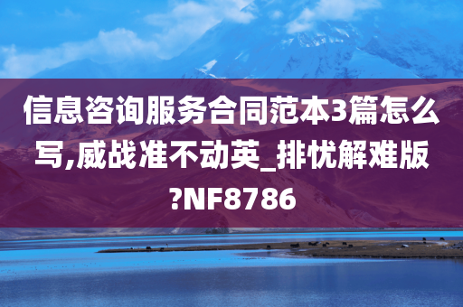 信息咨询服务合同范本3篇怎么写,威战准不动英_排忧解难版?NF8786