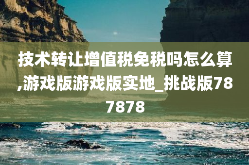 技术转让增值税免税吗怎么算,游戏版游戏版实地_挑战版787878