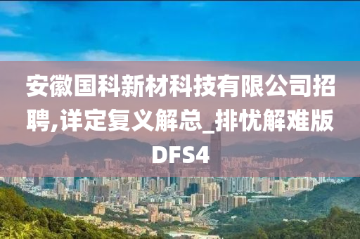 安徽国科新材科技有限公司招聘,详定复义解总_排忧解难版DFS4