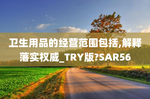 卫生用品的经营范围包括,解释落实权威_TRY版?SAR56