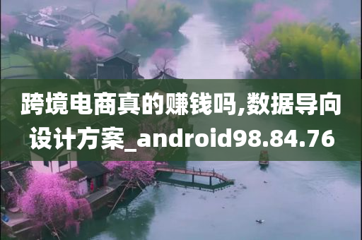 跨境电商真的赚钱吗,数据导向设计方案_android98.84.76