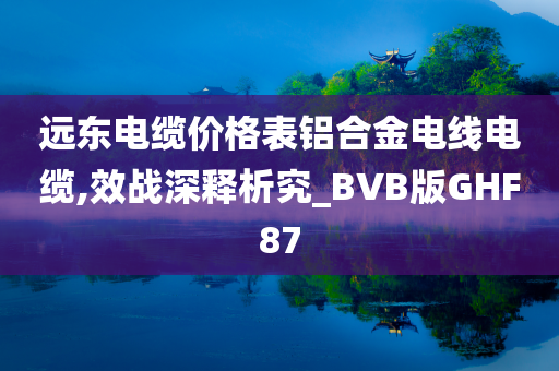 远东电缆价格表铝合金电线电缆,效战深释析究_BVB版GHF87