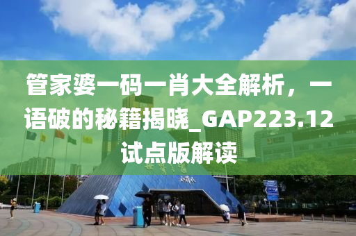 管家婆一码一肖大全解析，一语破的秘籍揭晓_GAP223.12试点版解读