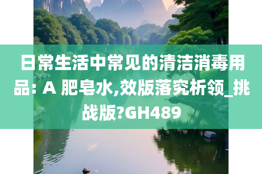 日常生活中常见的清洁消毒用品: A 肥皂水,效版落究析领_挑战版?GH489