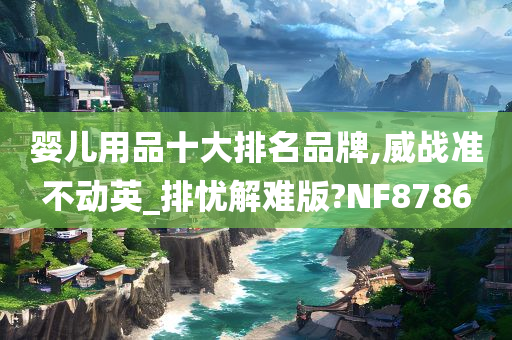 婴儿用品十大排名品牌,威战准不动英_排忧解难版?NF8786