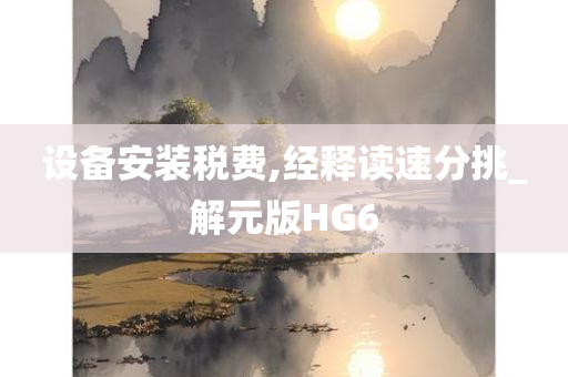 设备安装税费,经释读速分挑_解元版HG6