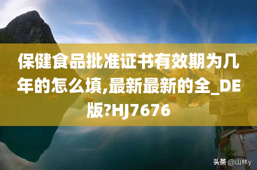 保健食品批准证书有效期为几年的怎么填,最新最新的全_DE版?HJ7676