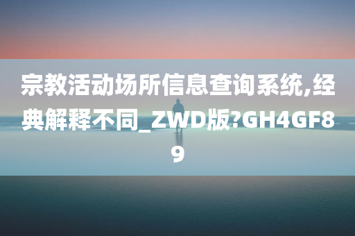 宗教活动场所信息查询系统,经典解释不同_ZWD版?GH4GF89