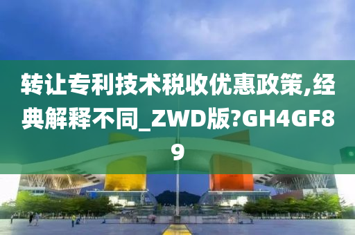 转让专利技术税收优惠政策,经典解释不同_ZWD版?GH4GF89