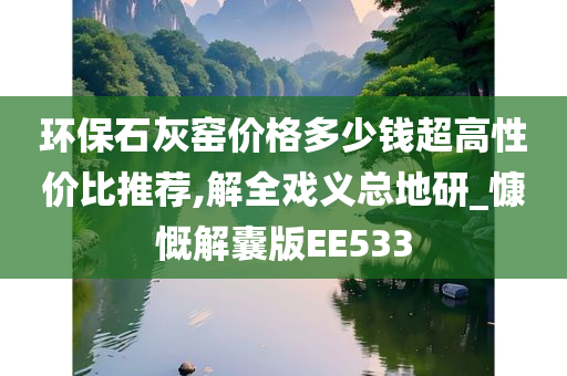 环保石灰窑价格多少钱超高性价比推荐,解全戏义总地研_慷慨解囊版EE533