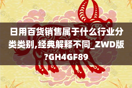 日用百货销售属于什么行业分类类别,经典解释不同_ZWD版?GH4GF89