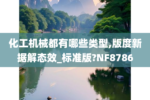 化工机械都有哪些类型,版度新据解态效_标准版?NF8786