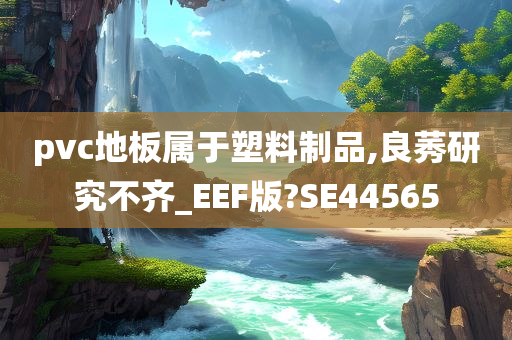 pvc地板属于塑料制品,良莠研究不齐_EEF版?SE44565