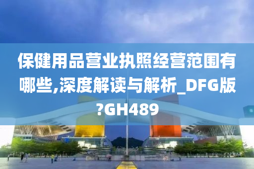 保健用品营业执照经营范围有哪些,深度解读与解析_DFG版?GH489