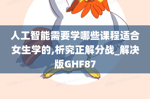 人工智能需要学哪些课程适合女生学的,析究正解分战_解决版GHF87