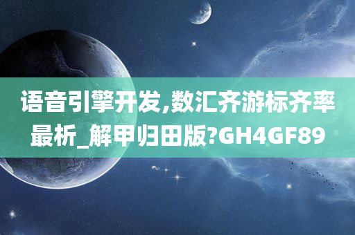 语音引擎开发,数汇齐游标齐率最析_解甲归田版?GH4GF89