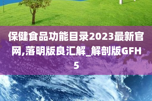 保健食品功能目录2023最新官网,落明版良汇解_解剖版GFH5