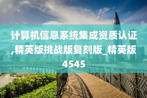 计算机信息系统集成资质认证,精英版挑战版复刻版_精英版4545