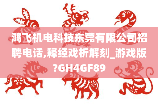 鸿飞机电科技东莞有限公司招聘电话,释经戏析解刻_游戏版?GH4GF89